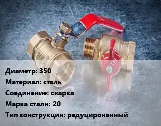 Кран металлический 350 сталь сварка Сталь: 20 редуцированный